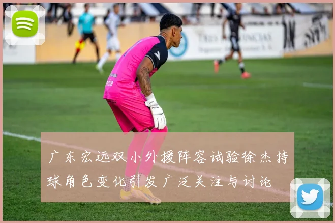 广东宏远双小外援阵容试验徐杰持球角色变化引发广泛关注与讨论