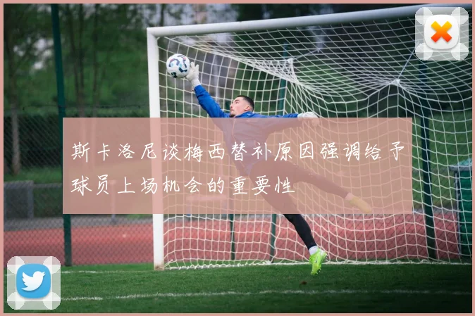 斯卡洛尼谈梅西替补原因强调给予球员上场机会的重要性