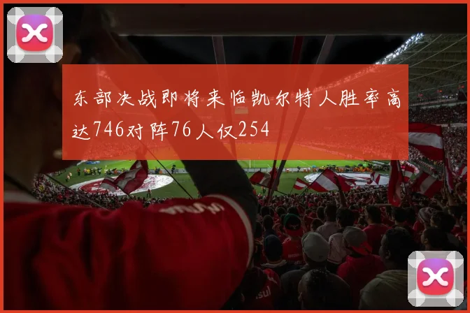 东部决战即将来临凯尔特人胜率高达746对阵76人仅254