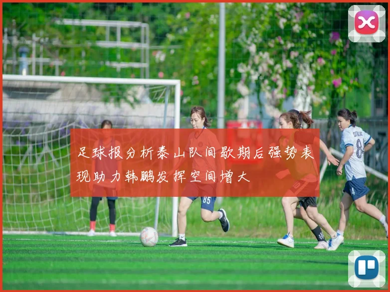 足球报分析泰山队间歇期后强势表现助力韩鹏发挥空间增大