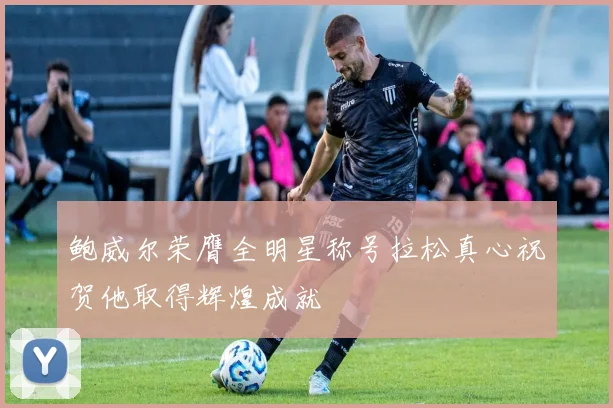 鲍威尔荣膺全明星称号拉松真心祝贺他取得辉煌成就