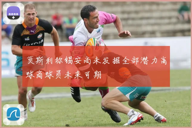 莫斯利称锡安尚未发掘全部潜力高球商球员未来可期
