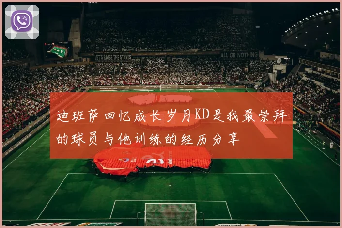 迪班萨回忆成长岁月KD是我最崇拜的球员与他训练的经历分享