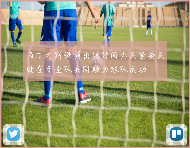马丁内斯强调出场时间无关紧要关键在于全队共同助力球队成功
