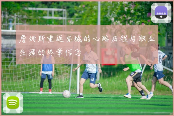 詹姆斯重返克城的心路历程与职业生涯的终章信念