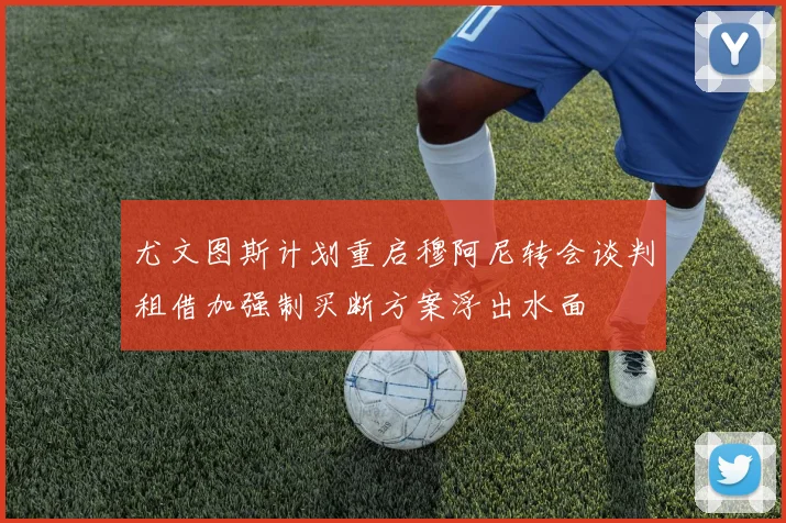 尤文图斯计划重启穆阿尼转会谈判租借加强制买断方案浮出水面
