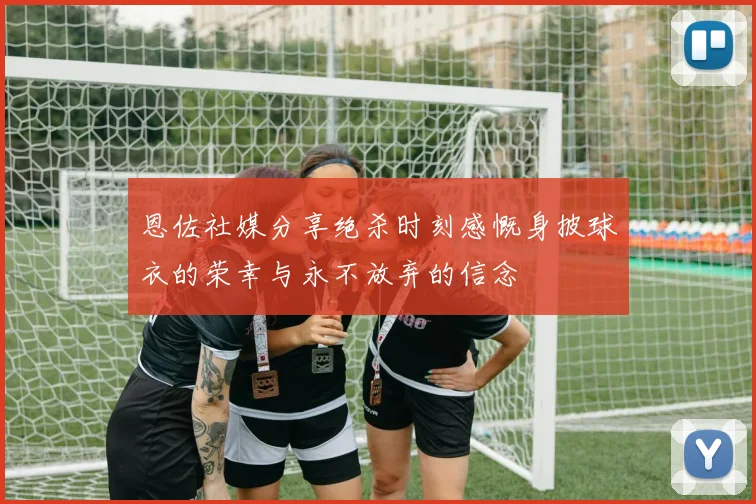 恩佐社媒分享绝杀时刻感慨身披球衣的荣幸与永不放弃的信念