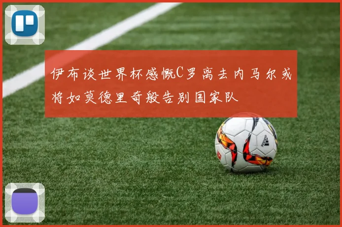 伊布谈世界杯感慨C罗离去内马尔或将如莫德里奇般告别国家队