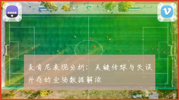 麦肯尼表现分析：关键传球与失误并存的全场数据解读