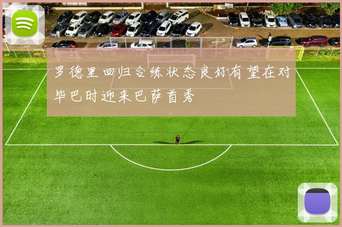 罗德里回归合练状态良好有望在对毕巴时迎来巴萨首秀