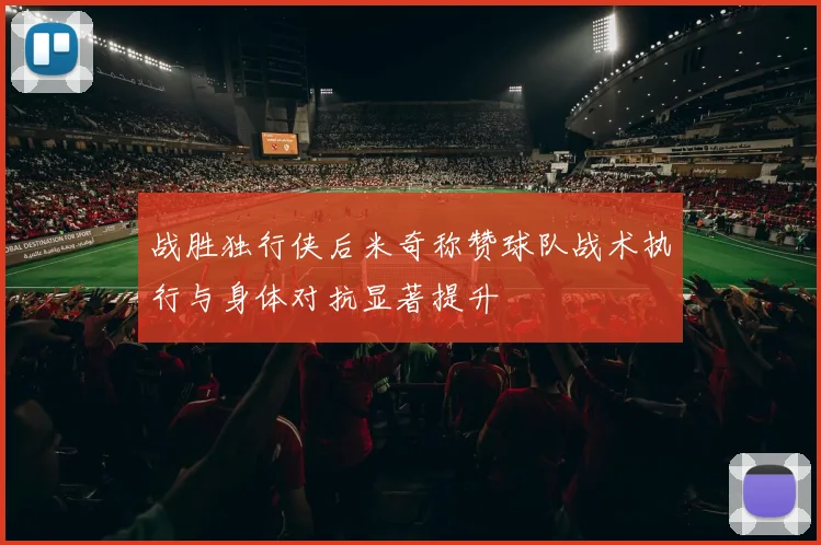 战胜独行侠后米奇称赞球队战术执行与身体对抗显著提升