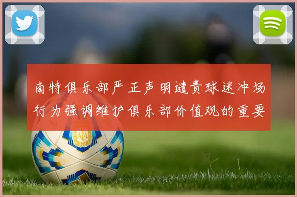 南特俱乐部严正声明谴责球迷冲场行为强调维护俱乐部价值观的重要性