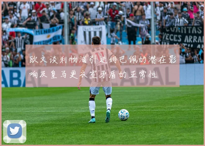欧文谈利物浦引进姆巴佩的潜在影响及皇马更衣室矛盾的正常性
