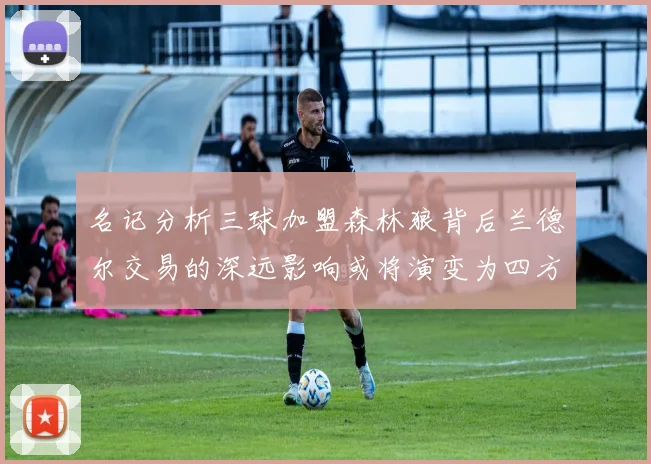 名记分析三球加盟森林狼背后兰德尔交易的深远影响或将演变为四方交易