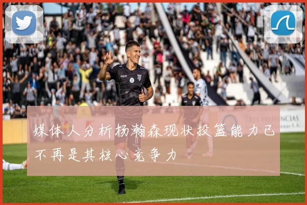 媒体人分析杨瀚森现状投篮能力已不再是其核心竞争力