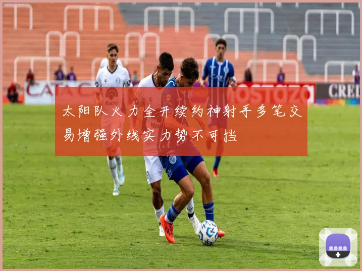 太阳队火力全开续约神射手多笔交易增强外线实力势不可挡