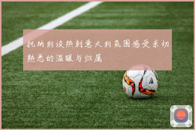 托纳利谈热刺意大利氛围感受亲切熟悉的温暖与归属