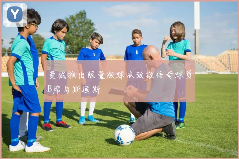 曼城推出限量版球衣致敬传奇球员B席与斯通斯