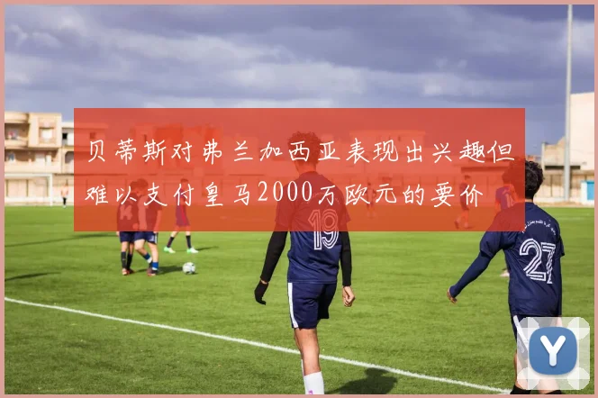 贝蒂斯对弗兰加西亚表现出兴趣但难以支付皇马2000万欧元的要价