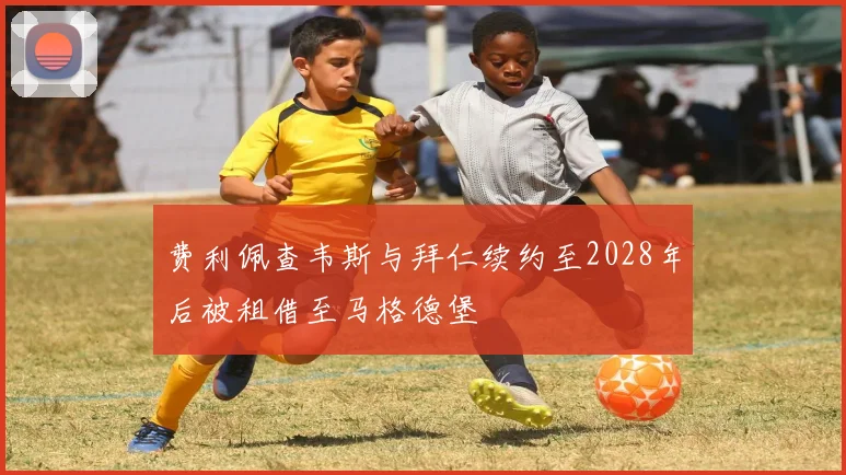 费利佩查韦斯与拜仁续约至2028年后被租借至马格德堡