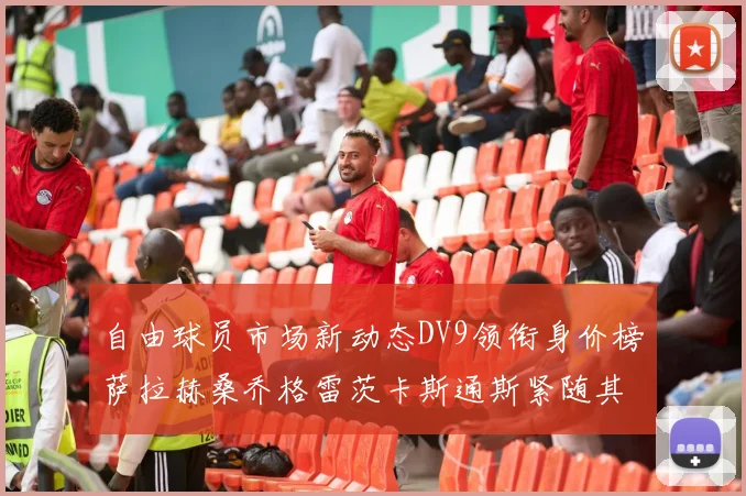 自由球员市场新动态DV9领衔身价榜萨拉赫桑乔格雷茨卡斯通斯紧随其后