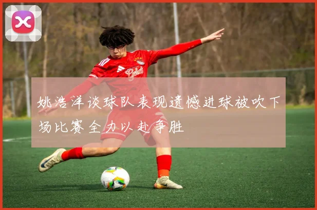 姚浩洋谈球队表现遗憾进球被吹下场比赛全力以赴争胜