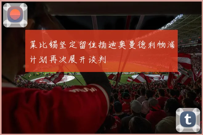 莱比锡坚定留住扬迪奥曼德利物浦计划再次展开谈判