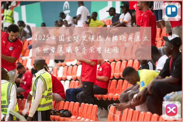 2025中国金球奖候选人揭晓蒋光太韦世豪吴曦争夺荣誉桂冠