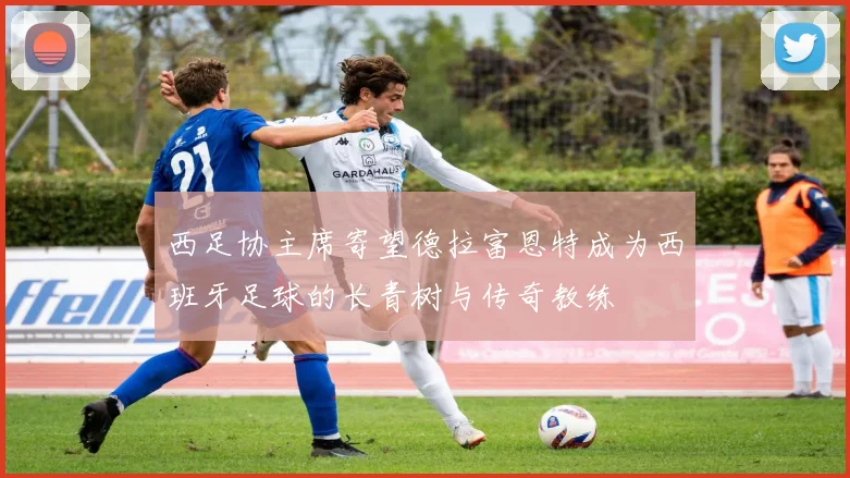 西足协主席寄望德拉富恩特成为西班牙足球的长青树与传奇教练