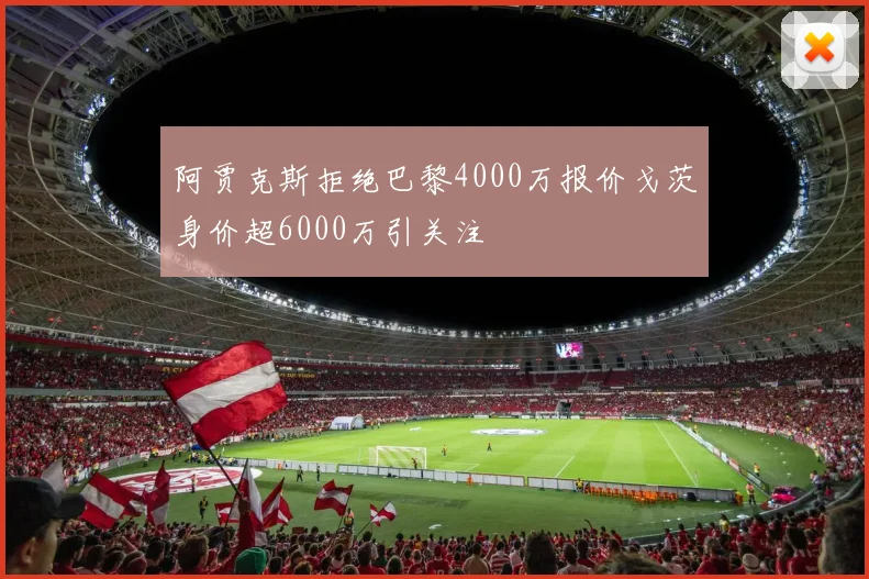 阿贾克斯拒绝巴黎4000万报价戈茨身价超6000万引关注