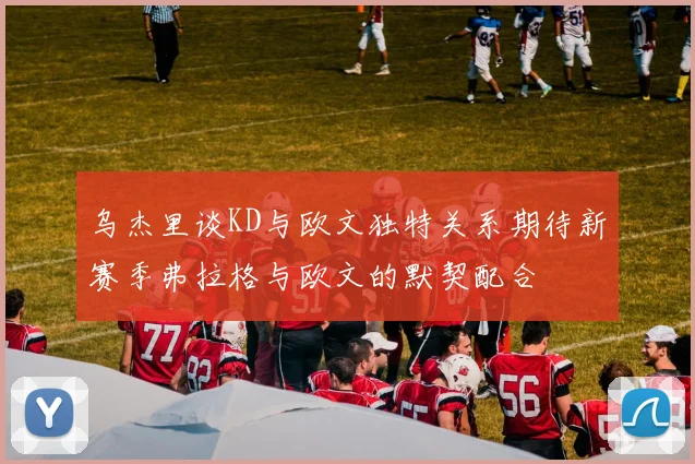 乌杰里谈KD与欧文独特关系期待新赛季弗拉格与欧文的默契配合