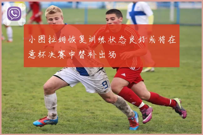 小图拉姆恢复训练状态良好或将在意杯决赛中替补出场