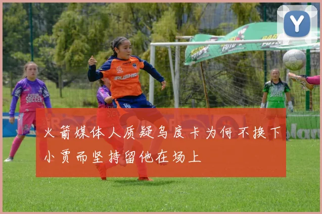 火箭媒体人质疑乌度卡为何不换下小贾而坚持留他在场上