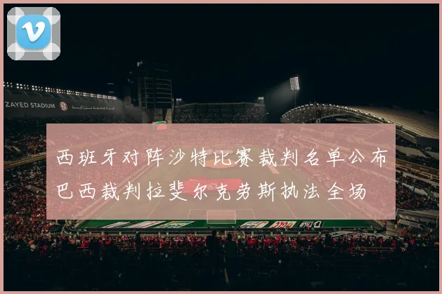 西班牙对阵沙特比赛裁判名单公布巴西裁判拉斐尔克劳斯执法全场