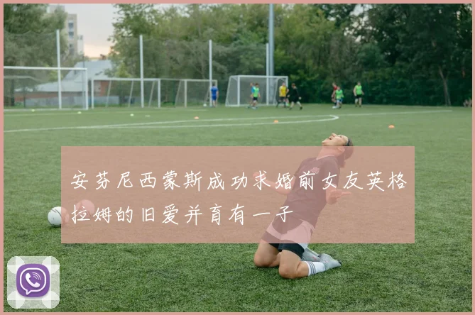 安芬尼西蒙斯成功求婚前女友英格拉姆的旧爱并育有一子