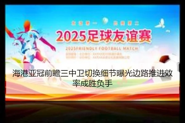 海港亚冠前瞻三中卫切换细节曝光边路推进效率成胜负手